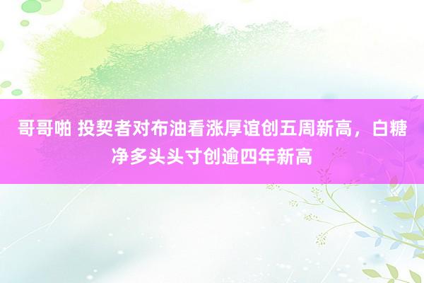 哥哥啪 投契者对布油看涨厚谊创五周新高,白糖净多头头寸创逾四年新高