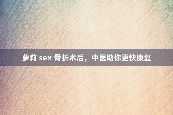 萝莉 sex 骨折术后，中医助你更快康复