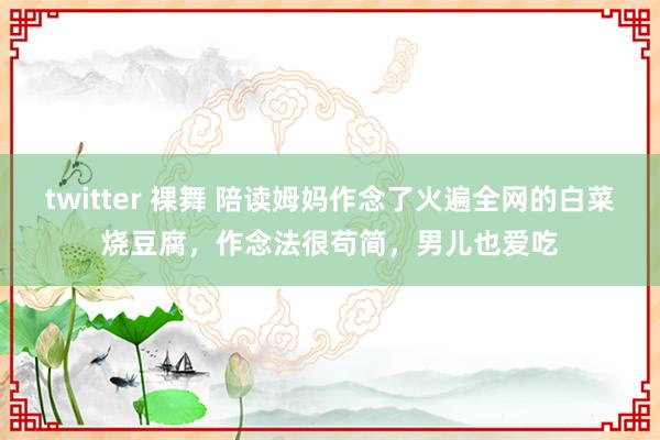 twitter 裸舞 陪读姆妈作念了火遍全网的白菜烧豆腐，作念法很苟简，男儿也爱吃