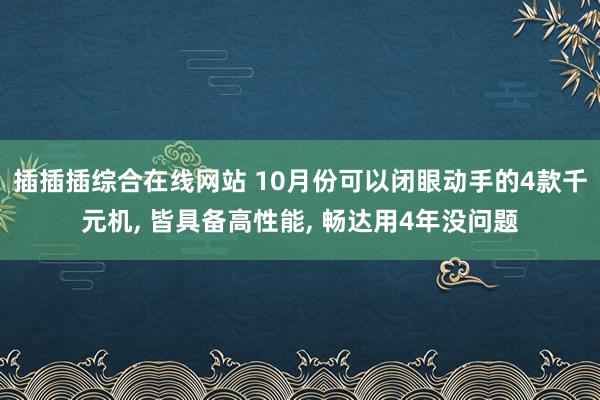 插插插综合在线网站 10月份可以闭眼动手的4款千元机， 皆具备高性能， 畅达用4年没问题