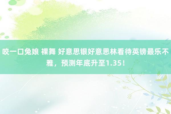 咬一口兔娘 裸舞 好意思银好意思林看待英镑最乐不雅，预测年底升至1.35！