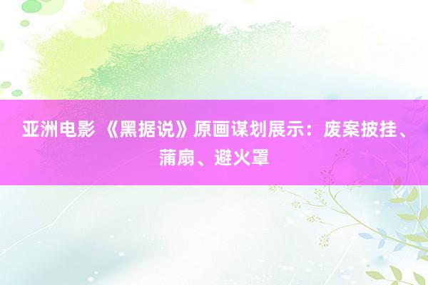 亚洲电影 《黑据说》原画谋划展示:废案披挂、蒲扇、避火罩