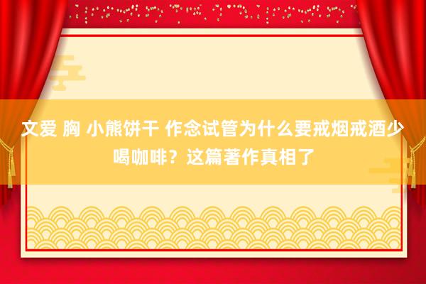 文爱 胸 小熊饼干 作念试管为什么要戒烟戒酒少喝咖啡？这篇著作真相了