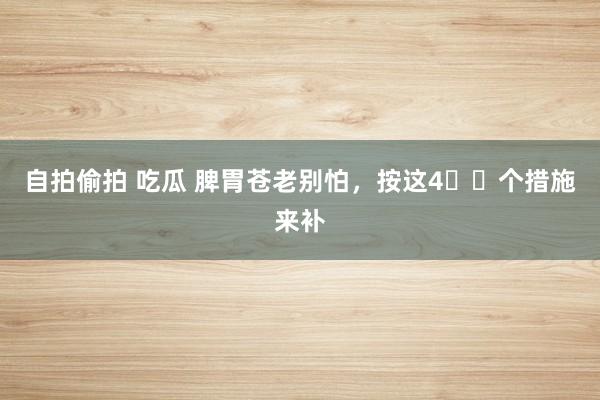 自拍偷拍 吃瓜 脾胃苍老别怕,按这4️⃣个措施来补