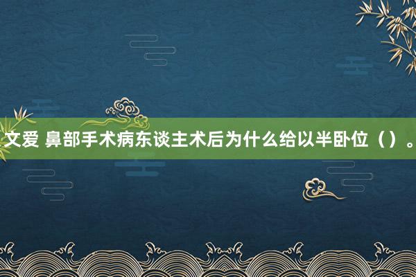 文爱 鼻部手术病东谈主术后为什么给以半卧位（）。