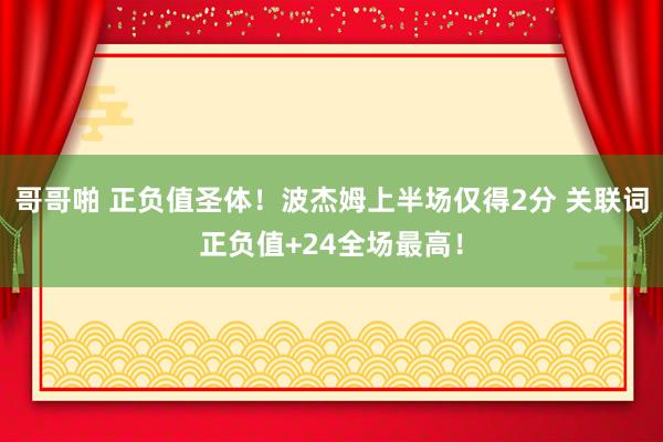 哥哥啪 正负值圣体！波杰姆上半场仅得2分 关联词正负值+24全场最高！