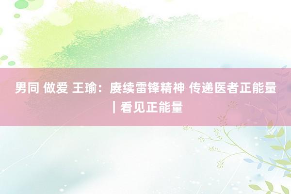男同 做爱 王瑜：赓续雷锋精神 传递医者正能量｜看见正能量