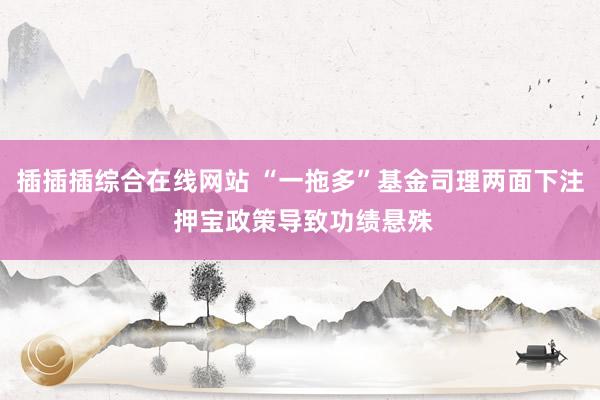 插插插综合在线网站 “一拖多”基金司理两面下注 押宝政策导致功绩悬殊