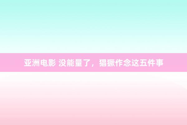 亚洲电影 没能量了，猖獗作念这五件事