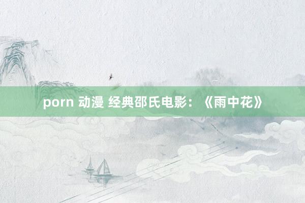 porn 动漫 经典邵氏电影：《雨中花》