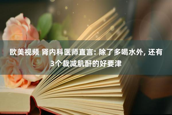 欧美视频 肾内科医师直言: 除了多喝水外， 还有3个裁减肌酐的好要津