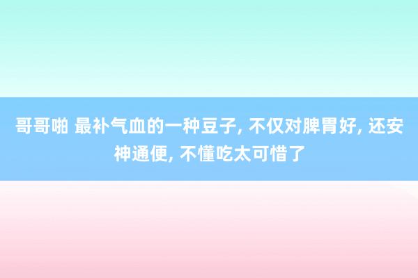哥哥啪 最补气血的一种豆子， 不仅对脾胃好， 还安神通便， 不懂吃太可惜了