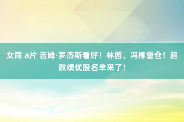 女同 a片 吉姆·罗杰斯看好！林园、冯柳重仓！超跌绩优股名单来了！