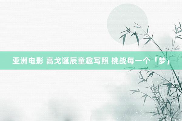 亚洲电影 高戈诞辰童趣写照 挑战每一个「梦」