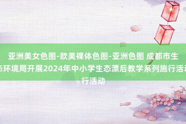亚洲美女色图-欧美裸体色图-亚洲色图 成都市生态环境局开展2024年中小学生态漂后教学系列施行活动