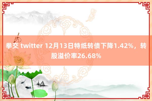 拳交 twitter 12月13日特纸转债下降1.42%，转股溢价率26.68%