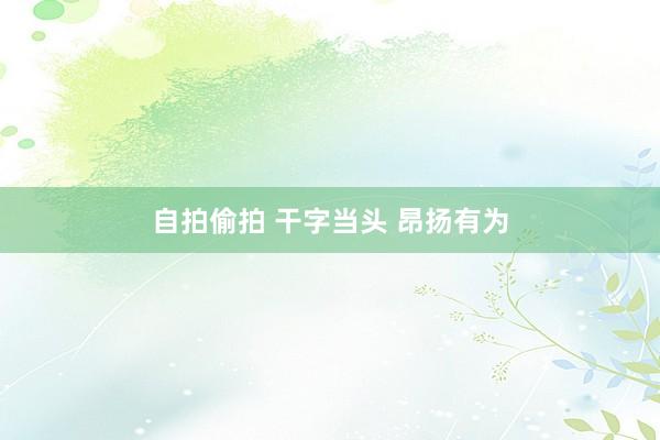 自拍偷拍 干字当头 昂扬有为