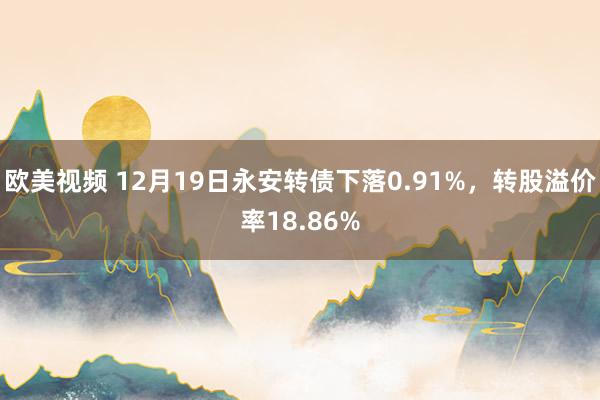 欧美视频 12月19日永安转债下落0.91%，转股溢价率18.86%