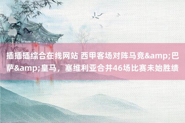 插插插综合在线网站 西甲客场对阵马竞&巴萨&皇马,塞维利亚合并46场比赛未始胜绩
