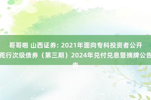 哥哥啪 山西证券: 2021年面向专科投资者公开荒行次级债券(第三期)2024年兑付兑息暨摘牌公告