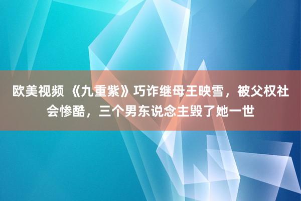 欧美视频 《九重紫》巧诈继母王映雪，被父权社会惨酷，三个男东说念主毁了她一世