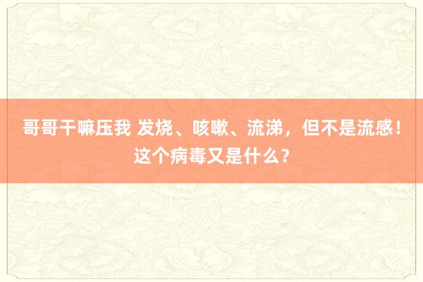哥哥干嘛压我 发烧、咳嗽、流涕，但不是流感！这个病毒又是什么？