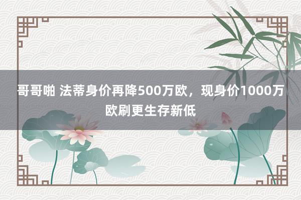 哥哥啪 法蒂身价再降500万欧，现身价1000万欧刷更生存新低