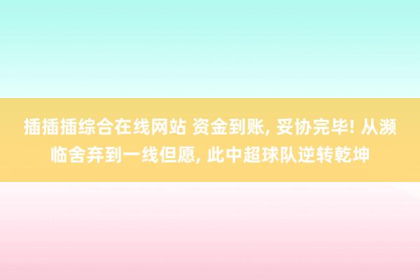 插插插综合在线网站 资金到账， 妥协完毕! 从濒临舍弃到一线但愿， 此中超球队逆转乾坤