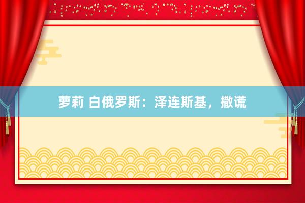 萝莉 白俄罗斯：泽连斯基，撒谎