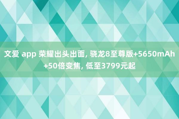 文爱 app 荣耀出头出面， 骁龙8至尊版+5650mAh+50倍变焦， 低至3799元起