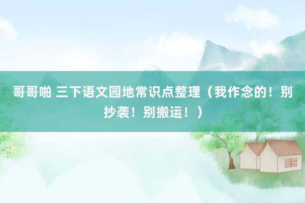 哥哥啪 三下语文园地常识点整理(我作念的!别抄袭!别搬运!)