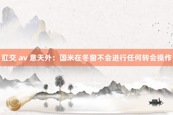 肛交 av 意天外：国米在冬窗不会进行任何转会操作