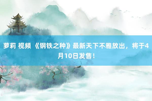 萝莉 视频 《钢铁之种》最新天下不雅放出，将于4月10日发售！
