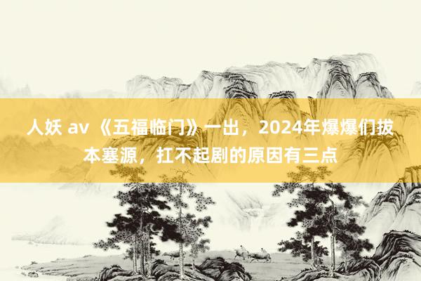 人妖 av 《五福临门》一出，2024年爆爆们拔本塞源，扛不起剧的原因有三点