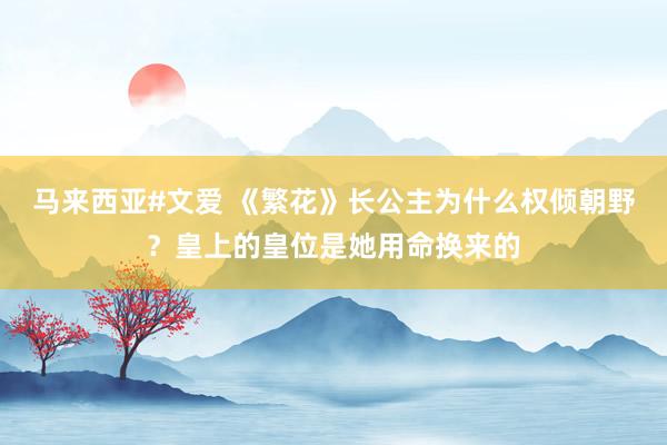 马来西亚#文爱 《繁花》长公主为什么权倾朝野？皇上的皇位是她用命换来的