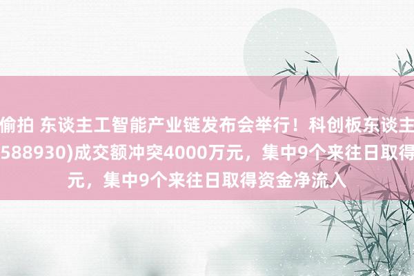 偷拍 东谈主工智能产业链发布会举行！科创板东谈主工智能ETF(588930)成交额冲突4000万元，集中9个来往日取得资金净流入