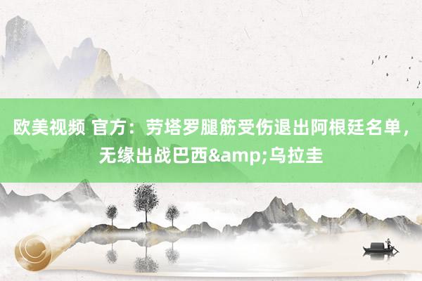欧美视频 官方：劳塔罗腿筋受伤退出阿根廷名单，无缘出战巴西&乌拉圭