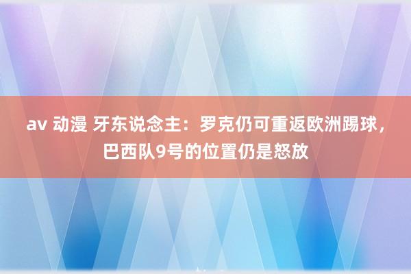 av 动漫 牙东说念主：罗克仍可重返欧洲踢球，巴西队9号的位置仍是怒放