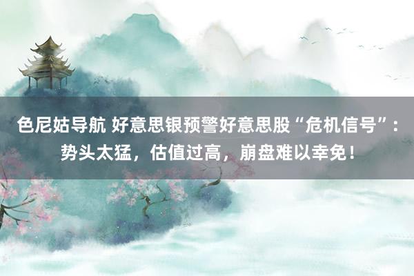 色尼姑导航 好意思银预警好意思股“危机信号”：势头太猛，估值过高，崩盘难以幸免！