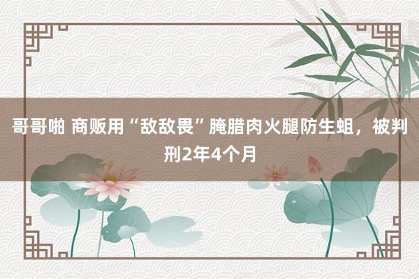 哥哥啪 商贩用“敌敌畏”腌腊肉火腿防生蛆，被判刑2年4个月