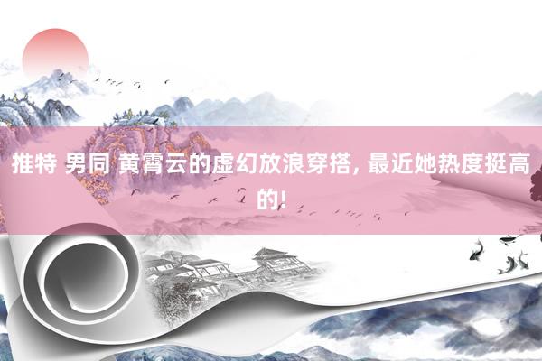 推特 男同 黄霄云的虚幻放浪穿搭， 最近她热度挺高的!