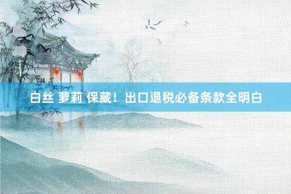 白丝 萝莉 保藏！出口退税必备条款全明白
