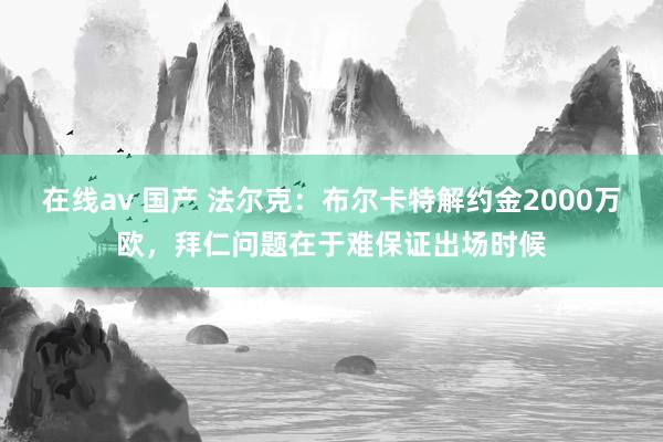 在线av 国产 法尔克：布尔卡特解约金2000万欧，拜仁问题在于难保证出场时候