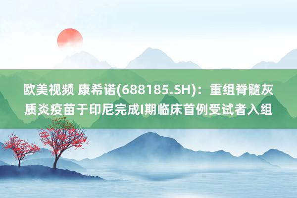 欧美视频 康希诺(688185.SH)：重组脊髓灰质炎疫苗于印尼完成I期临床首例受试者入组