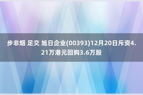 步非烟 足交 旭日企业(00393)12月20日斥资4.21万港元回购3.6万股