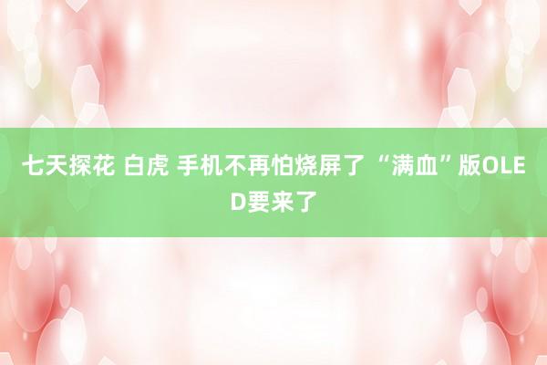 七天探花 白虎 手机不再怕烧屏了 “满血”版OLED要来了
