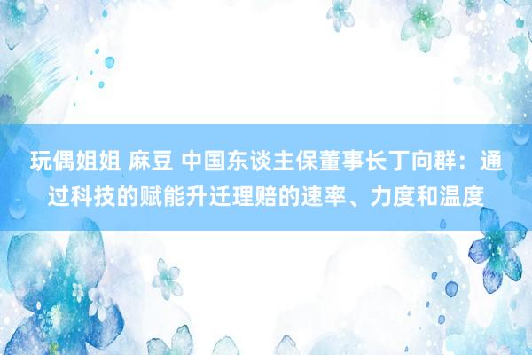 玩偶姐姐 麻豆 中国东谈主保董事长丁向群：通过科技的赋能升迁理赔的速率、力度和温度