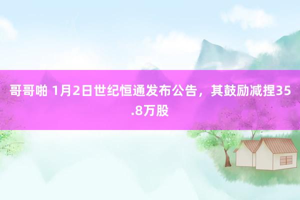 哥哥啪 1月2日世纪恒通发布公告，其鼓励减捏35.8万股