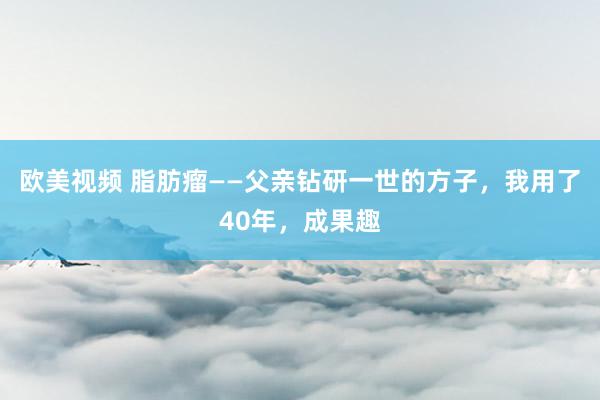 欧美视频 脂肪瘤——父亲钻研一世的方子,我用了40年,成果趣
