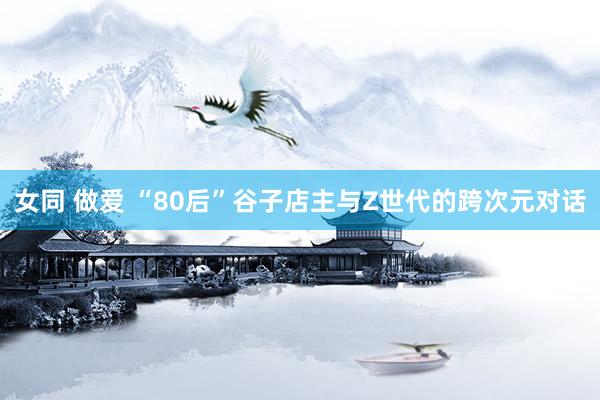 女同 做爱 “80后”谷子店主与Z世代的跨次元对话